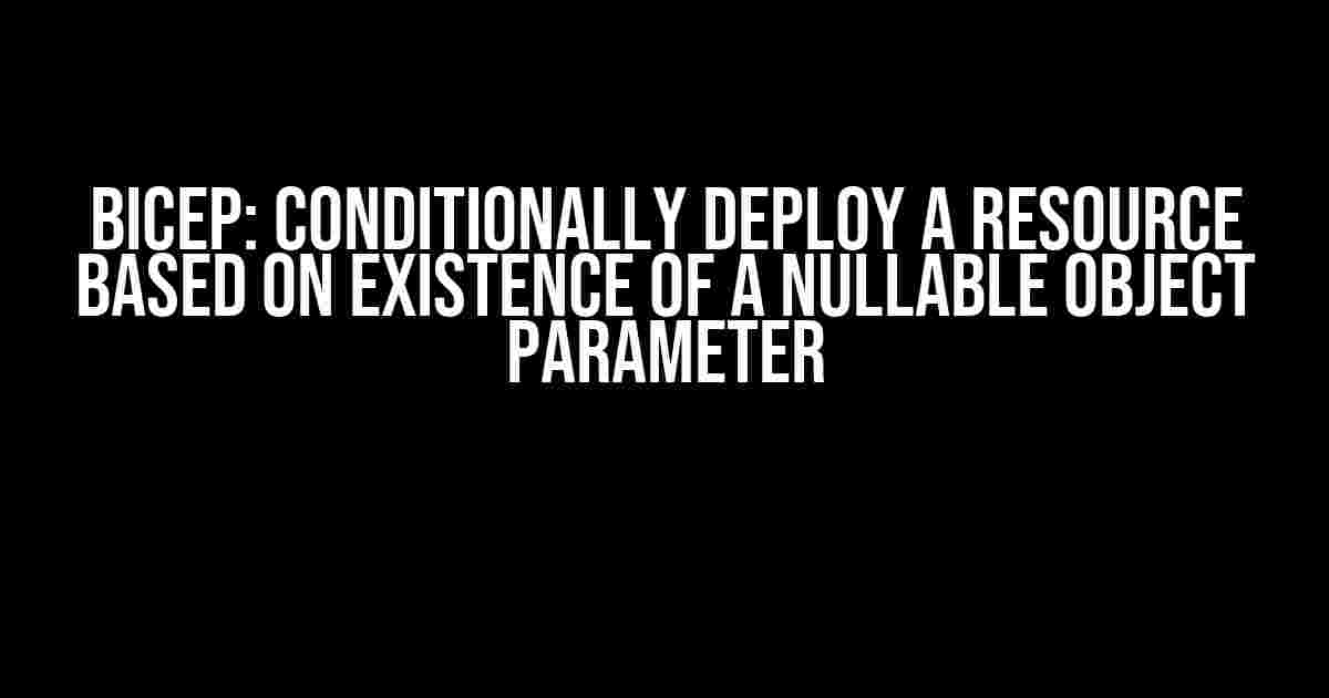 Bicep: Conditionally deploy a resource based on existence of a nullable object parameter