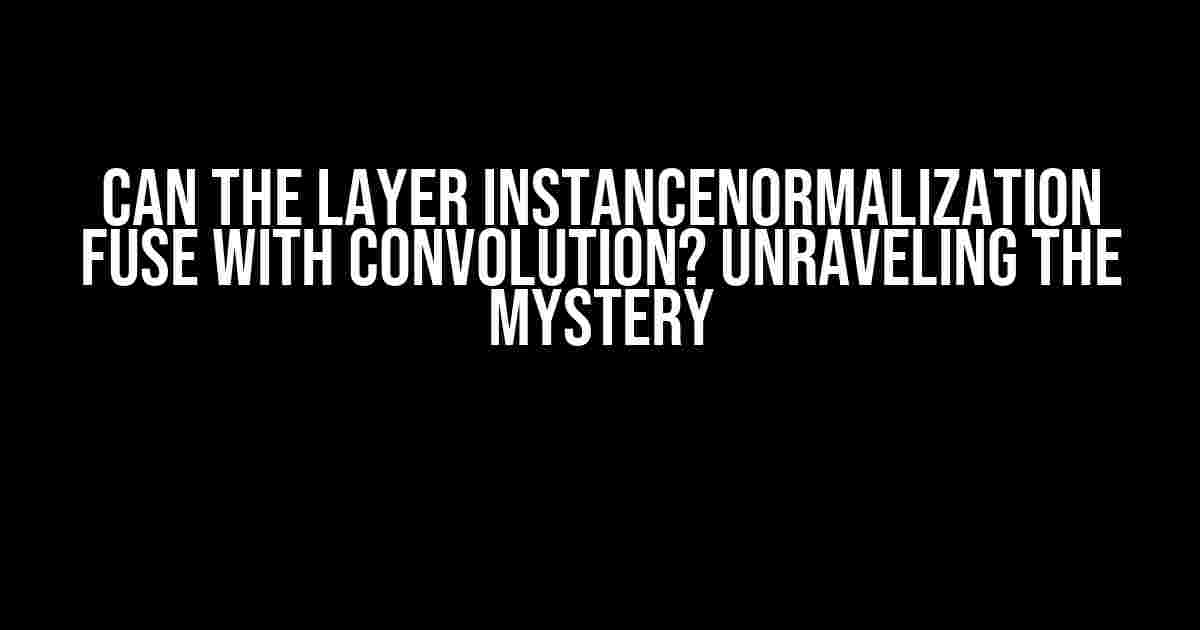 Can the Layer InstanceNormalization Fuse with Convolution? Unraveling the Mystery