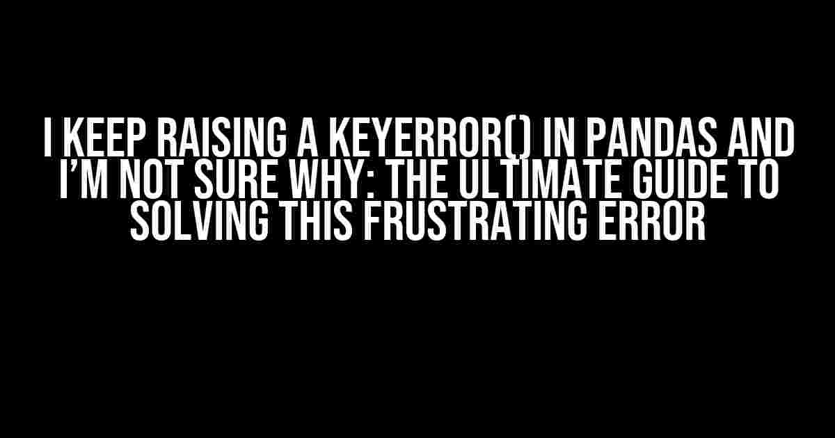 I Keep Raising a KeyError() in Pandas and I’m Not Sure Why: The Ultimate Guide to Solving this Frustrating Error