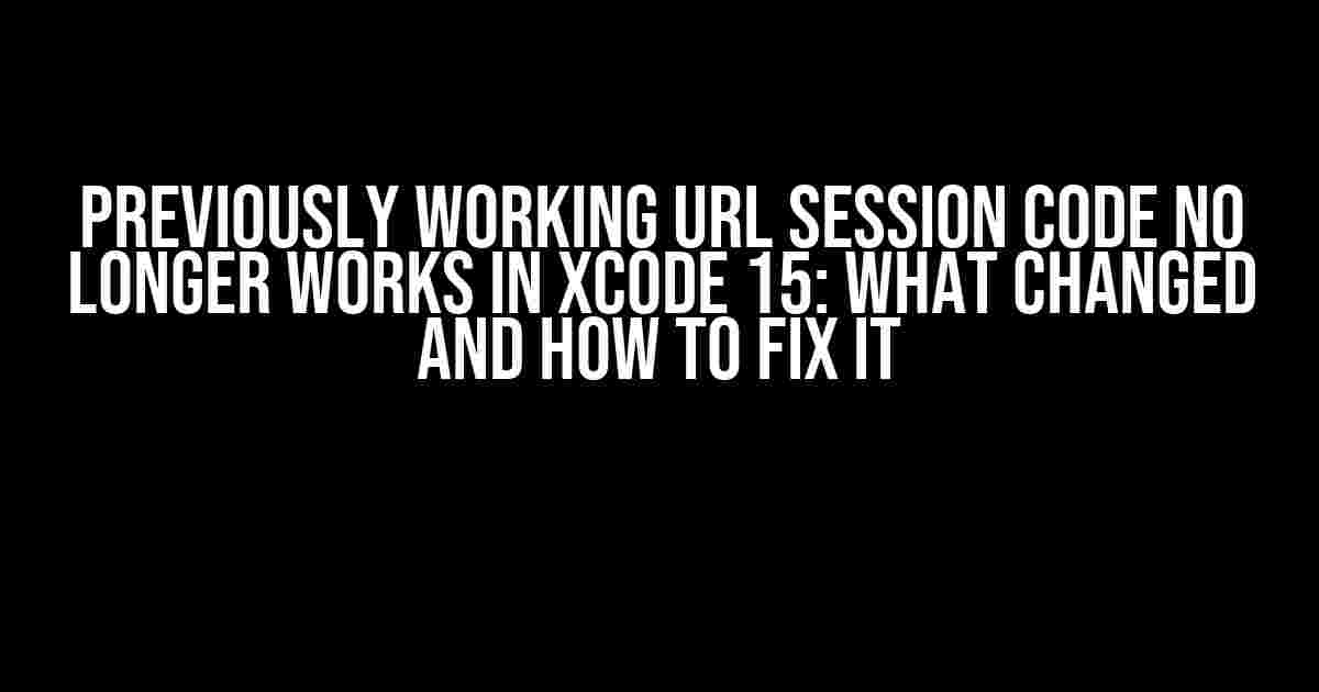 Previously working URL Session code no longer works in Xcode 15: What Changed and How to Fix It
