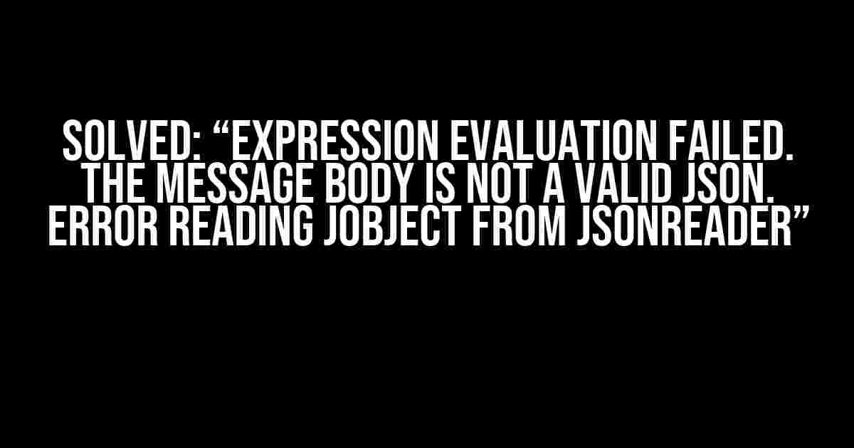 Solved: “Expression evaluation failed. The message body is not a valid JSON. Error reading JObject from JsonReader”